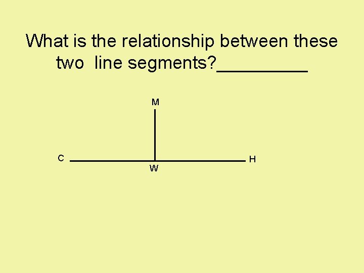 What is the relationship between these two line segments? _____ M C W H