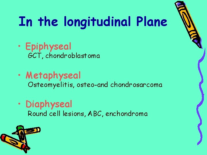 In the longitudinal Plane • Epiphyseal GCT, chondroblastoma • Metaphyseal Osteomyelitis, osteo-and chondrosarcoma •