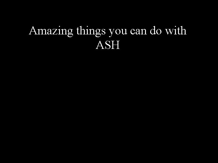 Amazing things you can do with ASH 