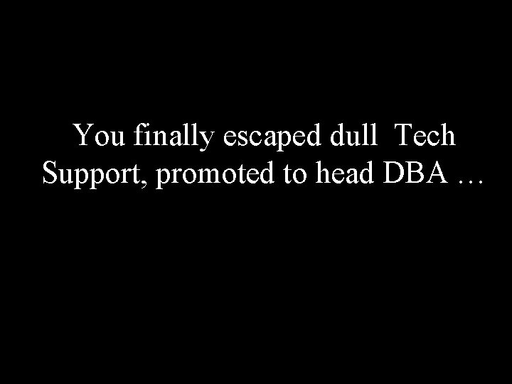 You finally escaped dull Tech Support, promoted to head DBA … 