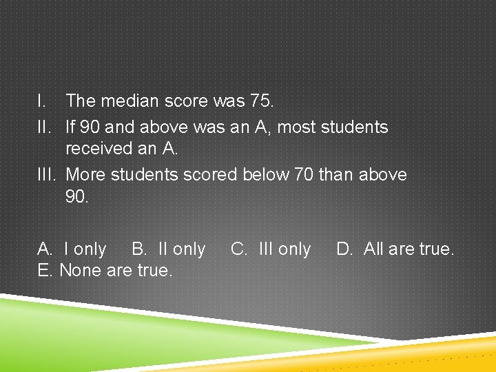 I. The median score was 75. II. If 90 and above was an A,