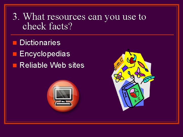 3. What resources can you use to check facts? Dictionaries n Encyclopedias n Reliable