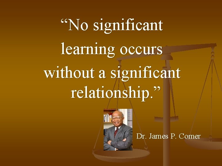 “No significant learning occurs without a significant relationship. ” Dr. James P. Comer 