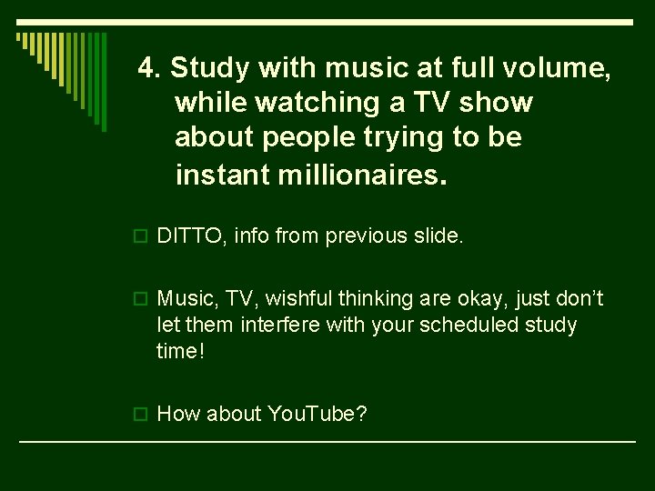 4. Study with music at full volume, while watching a TV show about people