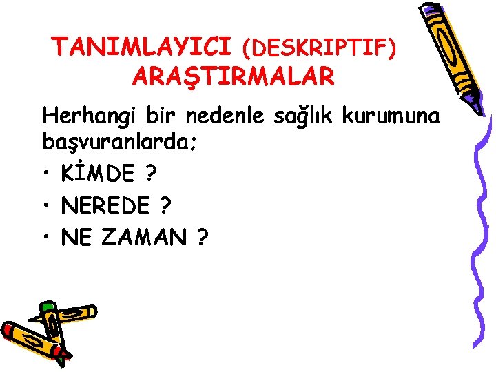 TANIMLAYICI (DESKRIPTIF) ARAŞTIRMALAR Herhangi bir nedenle sağlık kurumuna başvuranlarda; • KİMDE ? • NEREDE