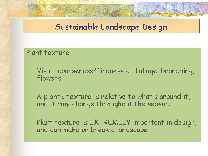Sustainable Landscape Design Plant texture Visual coarseness/fineness of foliage, branching, flowers. A plant’s texture