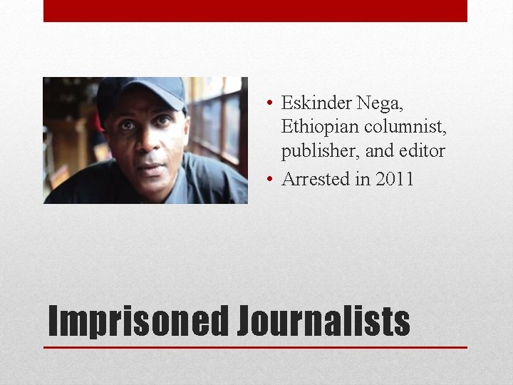  • Eskinder Nega, Ethiopian columnist, publisher, and editor • Arrested in 2011 Imprisoned