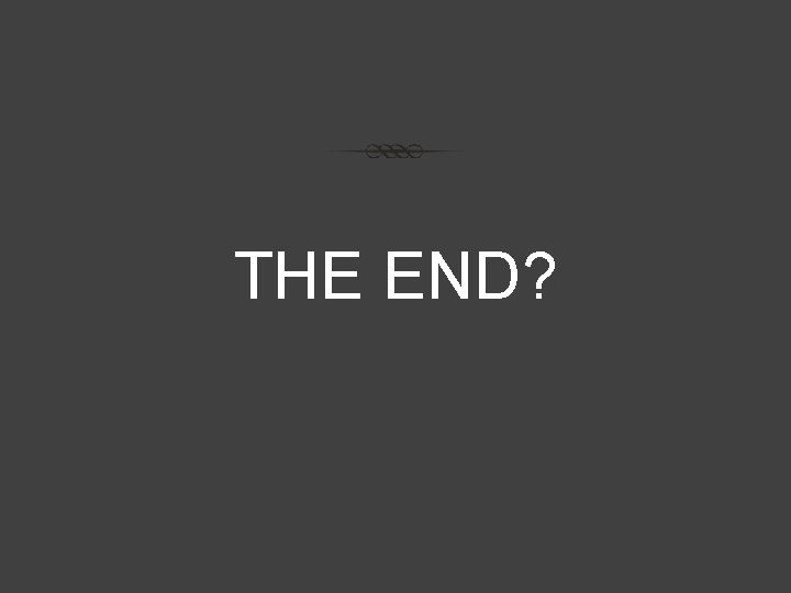 THE END? THE END?