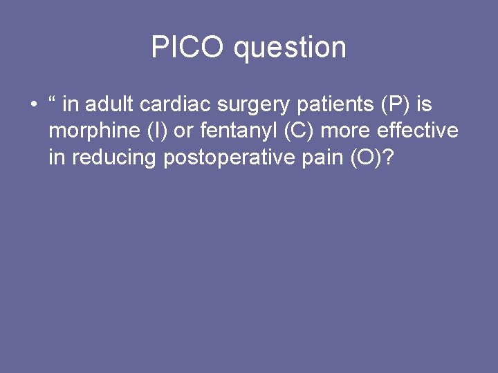 PICO question • “ in adult cardiac surgery patients (P) is morphine (I) or
