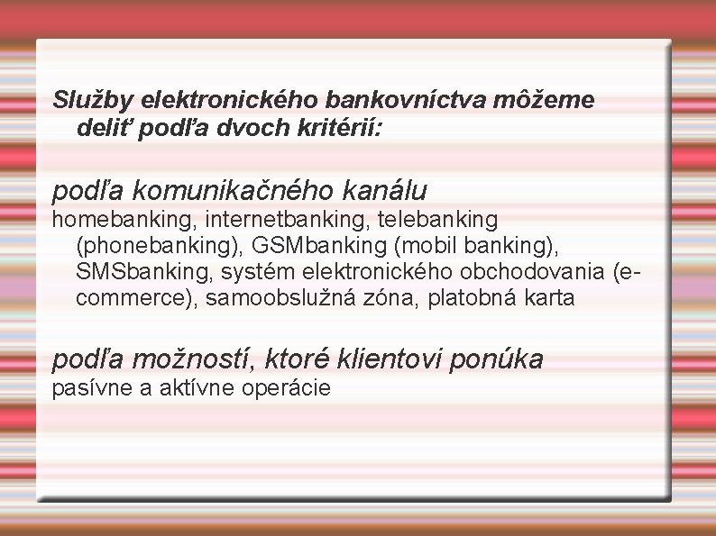 Služby elektronického bankovníctva môžeme deliť podľa dvoch kritérií: podľa komunikačného kanálu homebanking, internetbanking, telebanking