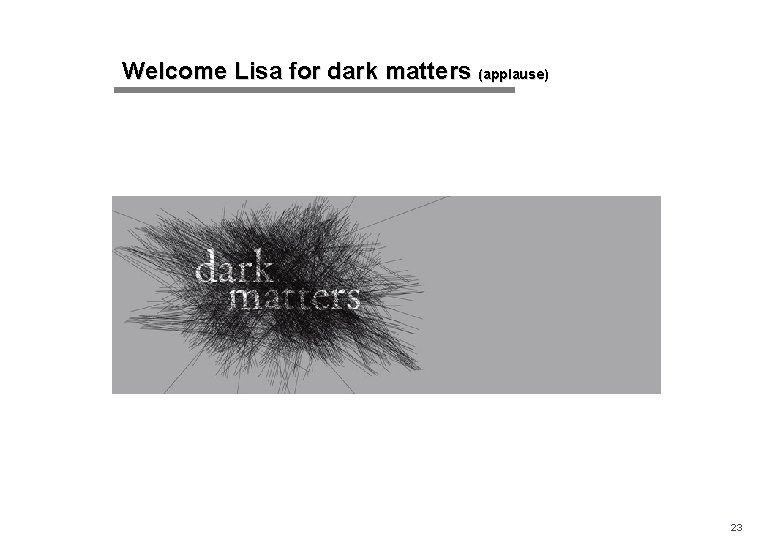 Welcome Lisa for dark matters (applause) 23 