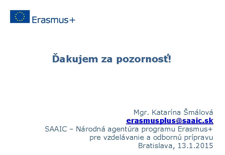 Ďakujem za pozornosť! Mgr. Katarína Šmálová erasmusplus@saaic. sk SAAIC – Národná agentúra programu Erasmus+