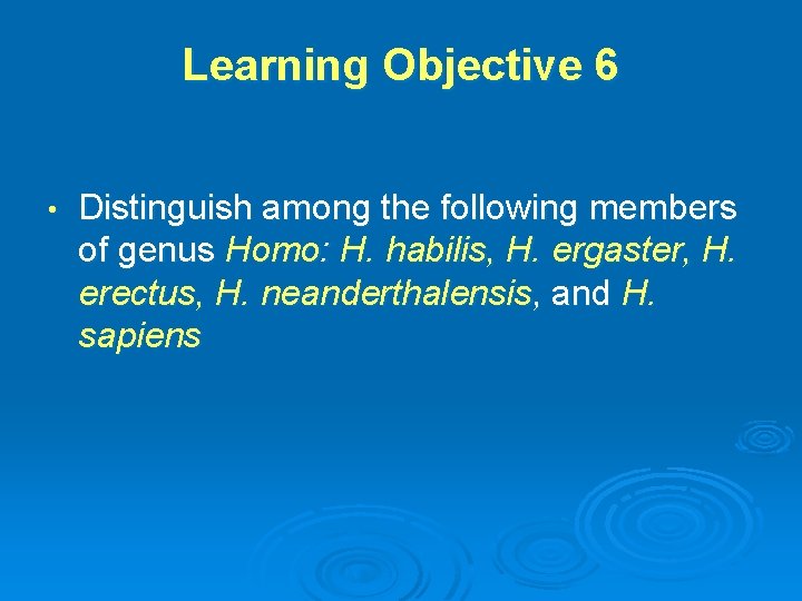 Learning Objective 6 • Distinguish among the following members of genus Homo: H. habilis,