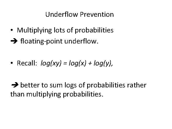 Underflow Prevention • Multiplying lots of probabilities floating-point underflow. • Recall: log(xy) = log(x)
