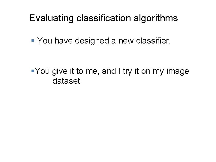 Evaluating classification algorithms § You have designed a new classifier. §You give it to