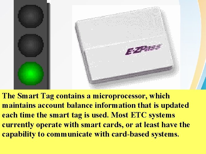 The Smart Tag contains a microprocessor, which maintains account balance information that is updated The Smart Tag contains a microprocessor, which maintains account balance information that is updated