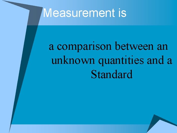 Measurement is a comparison between an unknown quantities and a Standard Measurement is a comparison between an unknown quantities and a Standard