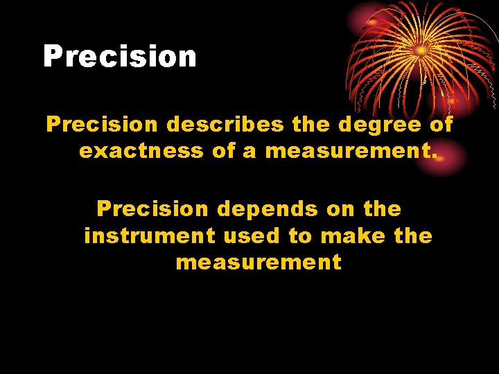 Precision describes the degree of exactness of a measurement. Precision depends on the instrument