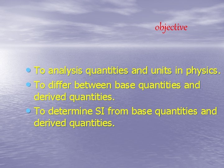 objective • To analysis quantities and units in physics. • To differ between base