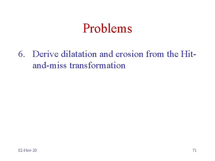 Problems 6. Derive dilatation and erosion from the Hitand-miss transformation 02 -Nov-20 71 