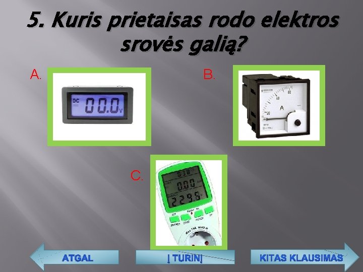 5. Kuris prietaisas rodo elektros srovės galią? A. B. C. 