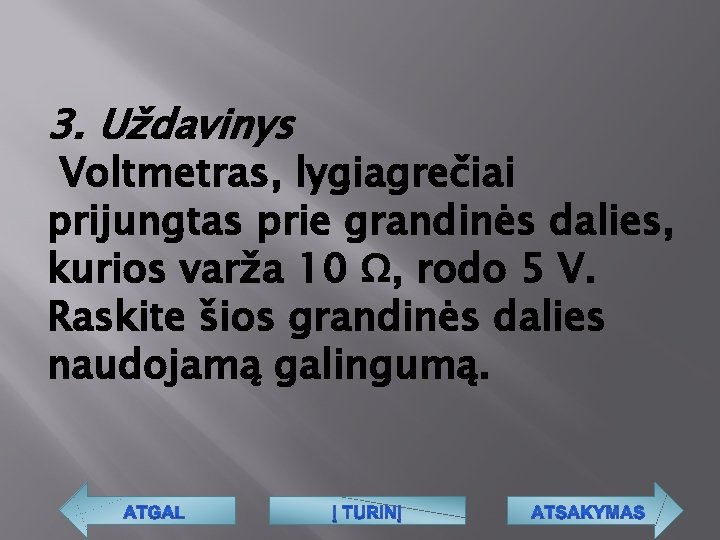 3. Uždavinys Voltmetras, lygiagrečiai prijungtas prie grandinės dalies, kurios varža 10 Ω, rodo 5