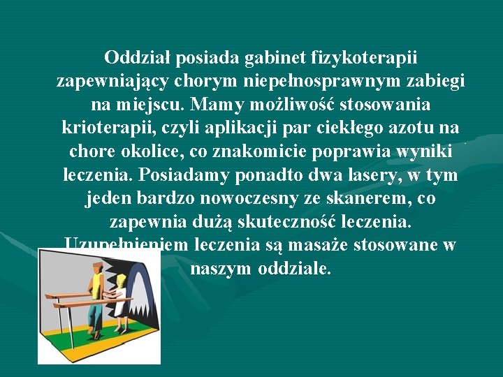 Oddział posiada gabinet fizykoterapii zapewniający chorym niepełnosprawnym zabiegi na miejscu. Mamy możliwość stosowania krioterapii,