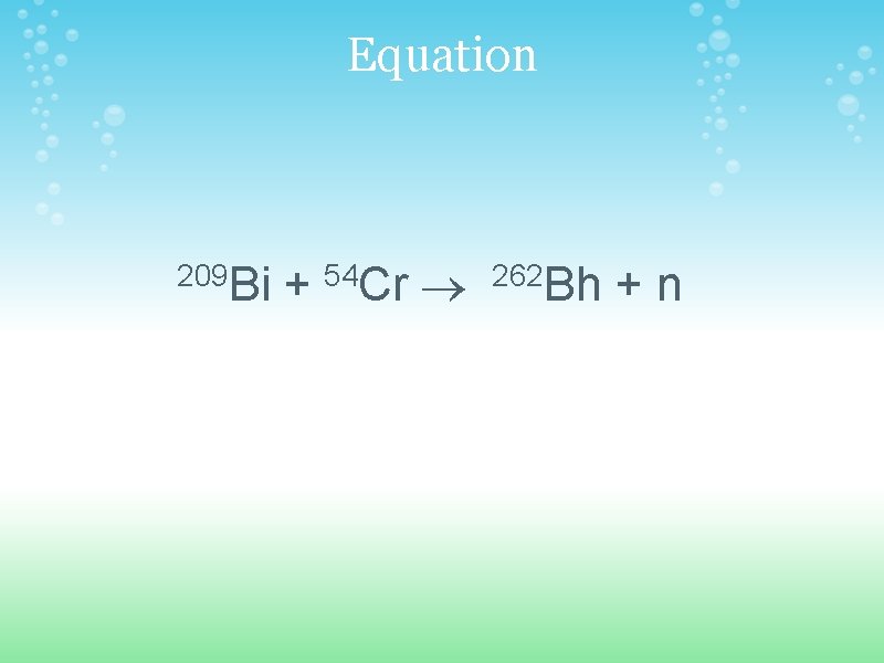 Equation 209 Bi + 54 Cr ® 262 Bh + n 