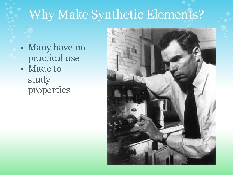 Why Make Synthetic Elements? • Many have no practical use • Made to study