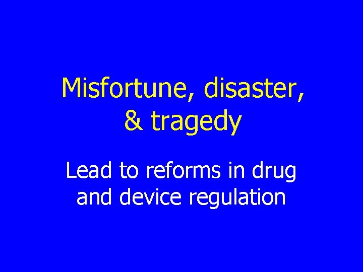 Misfortune, disaster, & tragedy Lead to reforms in drug and device regulation 