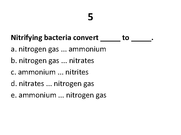 5 Nitrifying bacteria convert _____ to _____. a. nitrogen gas. . . ammonium b.