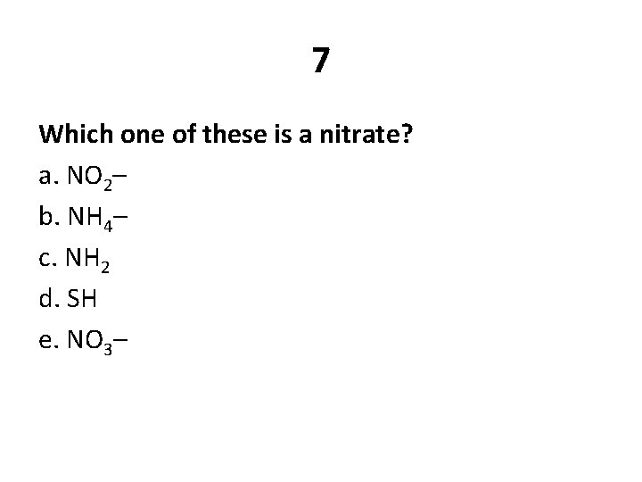 7 Which one of these is a nitrate? a. NO 2– b. NH 4–