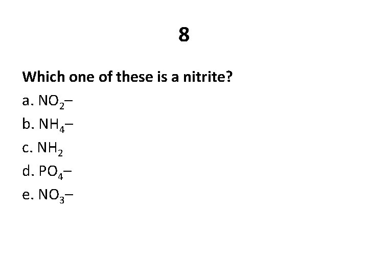 8 Which one of these is a nitrite? a. NO 2– b. NH 4–