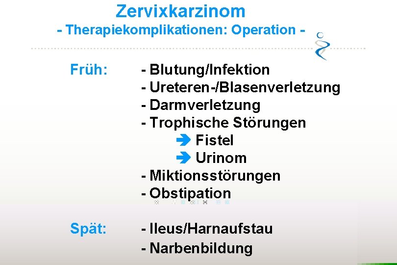 Zervixkarzinom - Therapiekomplikationen: Operation - Früh: - Blutung/Infektion - Ureteren-/Blasenverletzung - Darmverletzung - Trophische