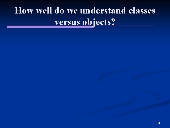 How well do we understand classes versus objects? 33 