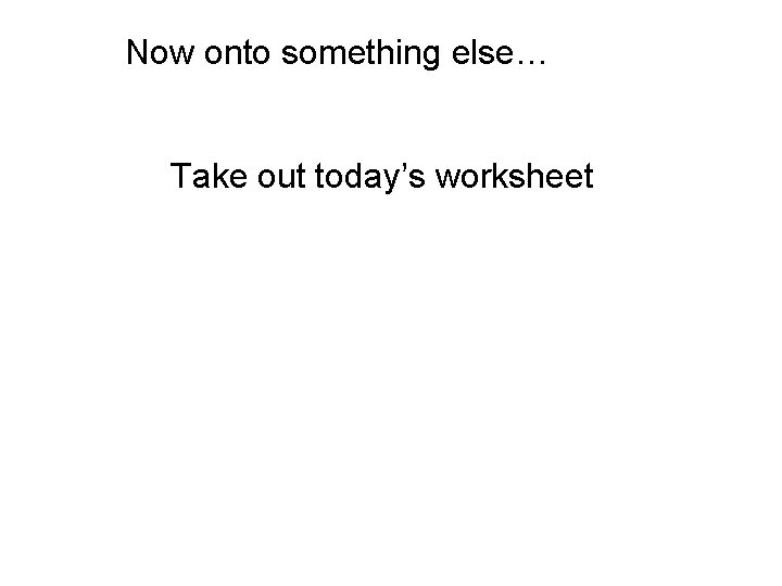 Now onto something else… Take out today’s worksheet 