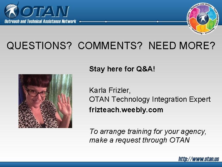 QUESTIONS? COMMENTS? NEED MORE? Stay here for Q&A! Karla Frizler, OTAN Technology Integration Expert