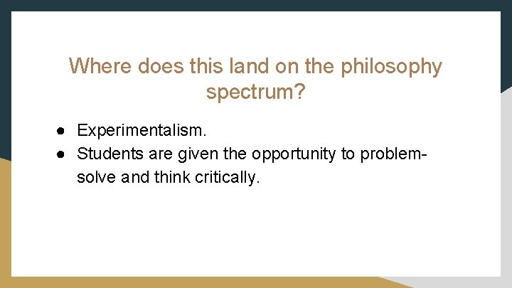 Where does this land on the philosophy spectrum? ● Experimentalism. ● Students are given