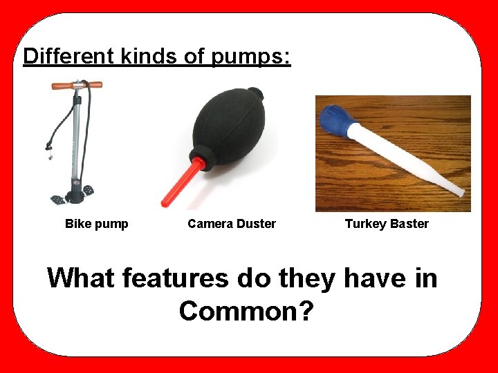 Different kinds of pumps: Bike pump Camera Duster Turkey Baster What features do they