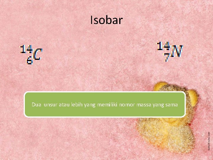 Isobar Dua unsur atau lebih yang memiliki nomor massa yang sama 