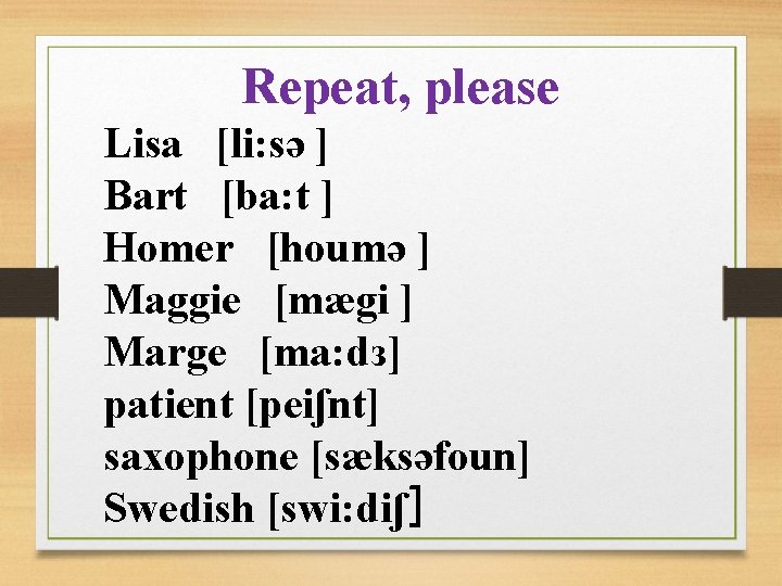 Repeat, please Lisa [li: sə ] Bart [ba: t ] Homer [houmə ] Maggie