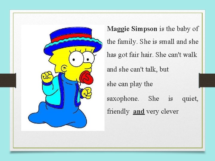 Maggie Simpson is the baby of the family. She is small and she has