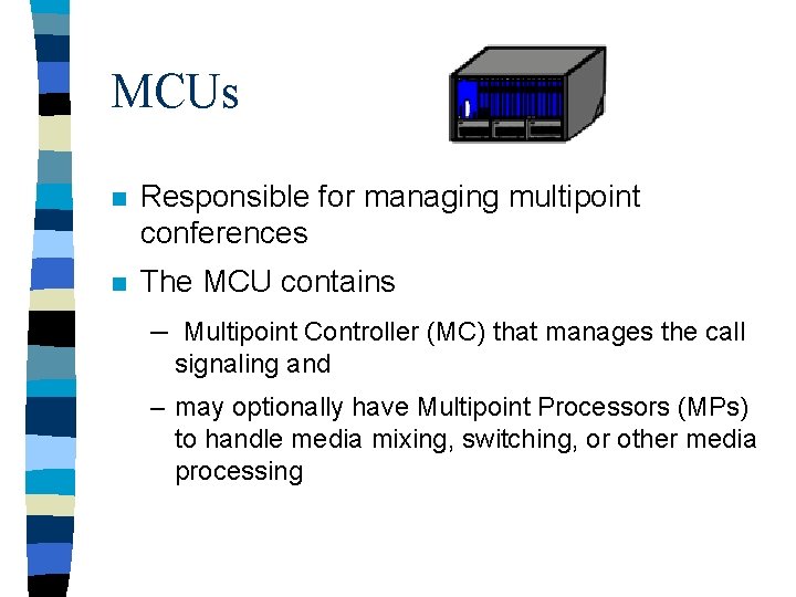 MCUs n Responsible for managing multipoint conferences n The MCU contains – Multipoint Controller