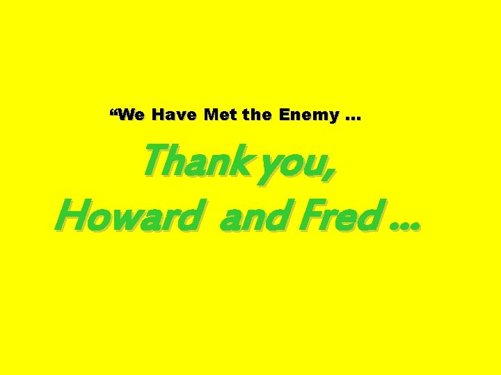 “We Have Met the Enemy … Thank you, Howard and Fred … 