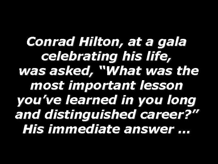 Conrad Hilton, at a gala celebrating his life, was asked, “What was the most