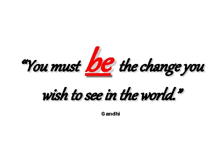 “You must be the change you wish to see in the world. ” Gandhi