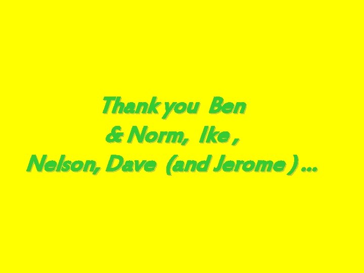 Thank you Ben & Norm, Ike , Nelson, Dave (and Jerome ) … 