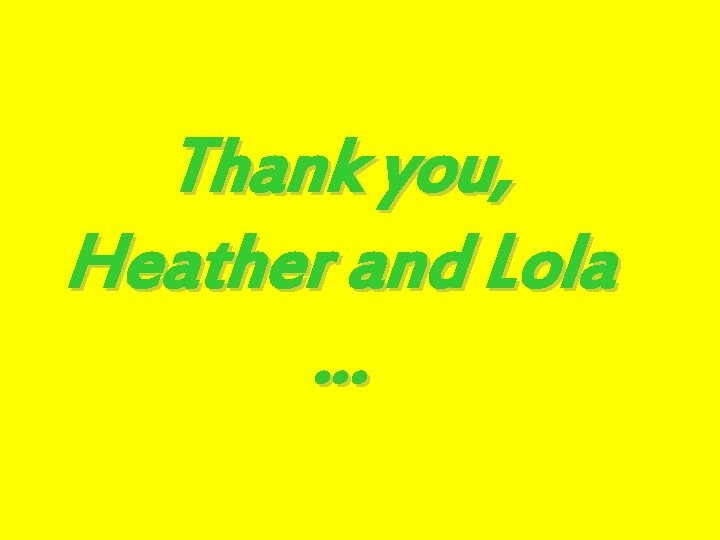 Thank you, Heather and Lola … 