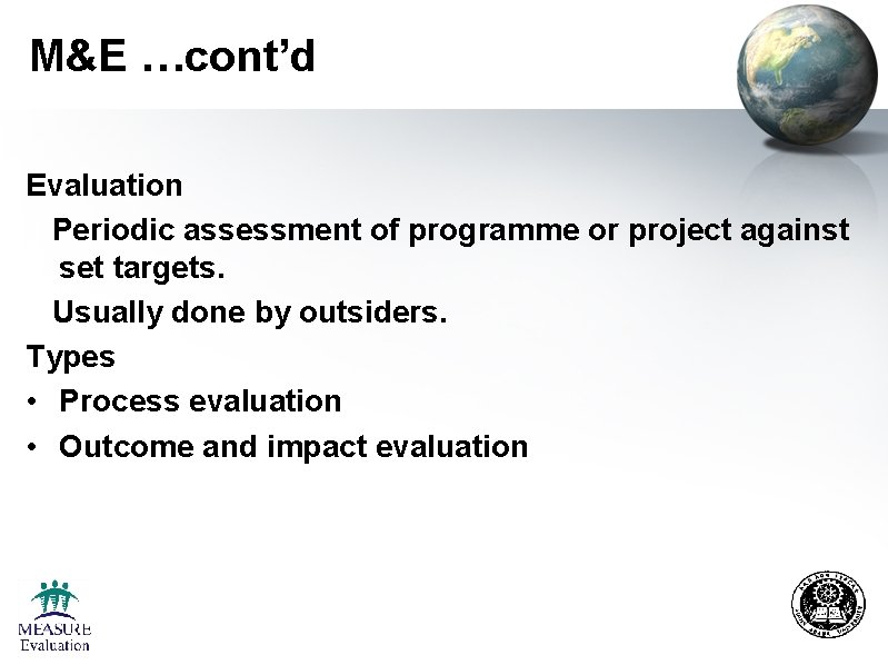 M&E …cont’d Evaluation Periodic assessment of programme or project against set targets. Usually done M&E …cont’d Evaluation Periodic assessment of programme or project against set targets. Usually done