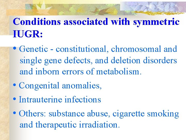 Conditions associated with symmetric IUGR: • Genetic - constitutional, chromosomal and single gene defects,